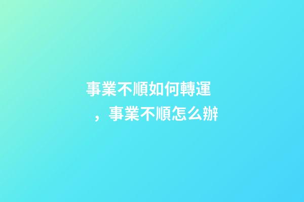事業不順如何轉運，事業不順怎么辦